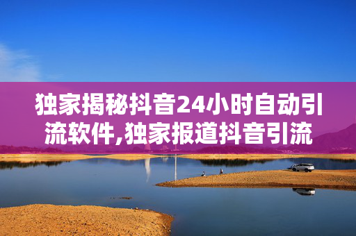 独家揭秘抖音24小时自动引流软件,独家报道抖音引流神器：24小时自动助你流量暴涨！-第1张图片-孟州市鸿昌木材加工厂