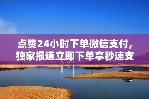 点赞24小时下单微信支付,独家报道立即下单享秒速支付，轻松生活从微信开始！！